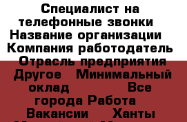 Специалист на телефонные звонки › Название организации ­ Компания-работодатель › Отрасль предприятия ­ Другое › Минимальный оклад ­ 16 400 - Все города Работа » Вакансии   . Ханты-Мансийский,Мегион г.